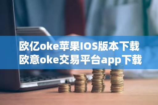 欧亿oke苹果IOS版本下载 欧意oke交易平台app下载官网