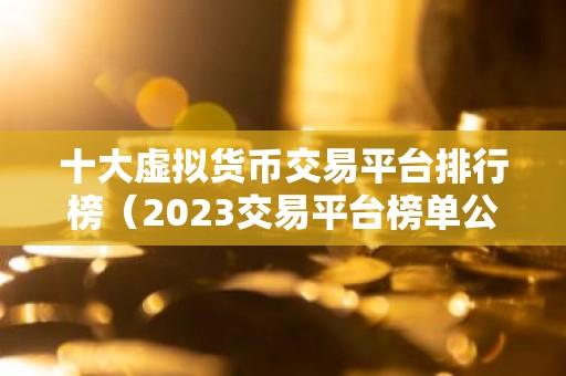 十大虚拟货币交易平台排行榜（2023交易平台榜单公布）