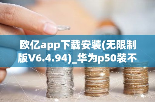 欧亿app下载安装(无限制版V6.4.94)_华为p50装不了欧意