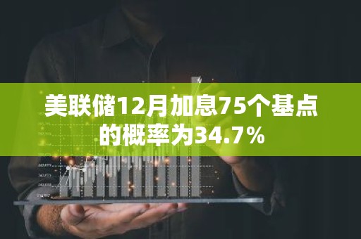 美联储12月加息75个基点的概率为34.7%