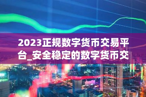 2023正规数字货币交易平台_安全稳定的数字货币交易平台榜单