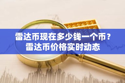 雷达币现在多少钱一个币？雷达币价格实时动态