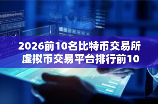 2026前10名比特币交易所 虚拟币交易平台排行前10