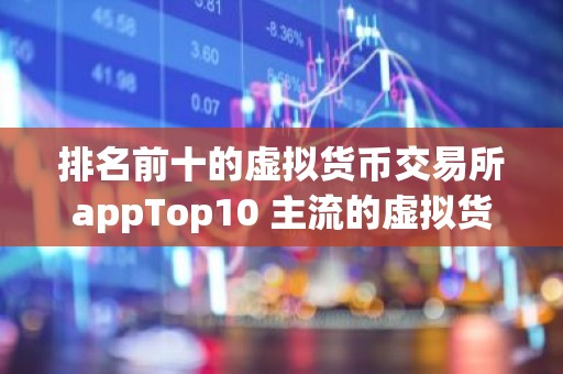 排名前十的虚拟货币交易所appTop10 主流的虚拟货币交易软件