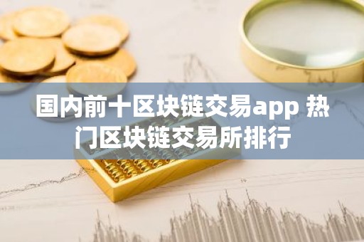 国内前十区块链交易app 热门区块链交易所排行