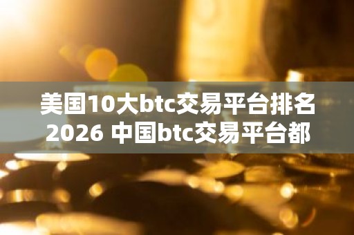 美国10大btc交易平台排名2026 中国btc交易平台都有哪些？