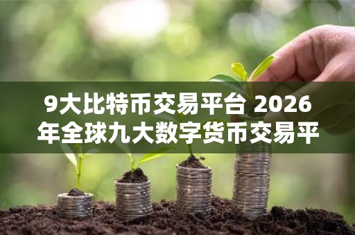 9大比特币交易平台 2026年全球九大数字货币交易平台排名