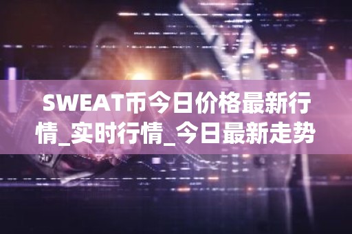 SWEAT币今日价格最新行情_实时行情_今日最新走势