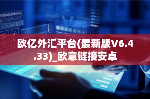 欧亿外汇平台(最新版V6.4.33)_欧意链接安卓