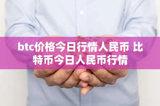 btc价格今日行情人民币 比特币今日人民币行情