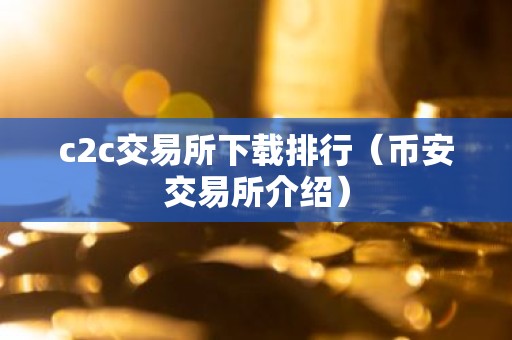 c2c交易所下载排行（币安交易所介绍）