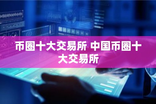币圈十大交易所 中国币圈十大交易所