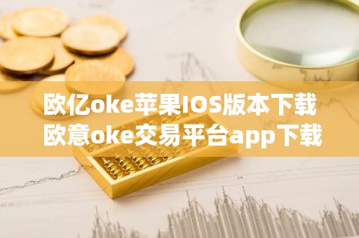 欧亿oke苹果IOS版本下载 欧意oke交易平台app下载官网