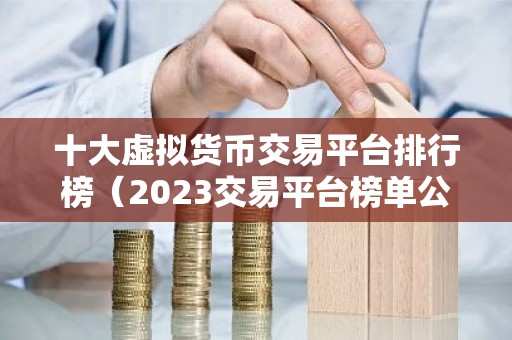 十大虚拟货币交易平台排行榜（2023交易平台榜单公布）