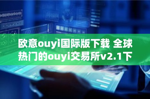 欧意ouyi国际版下载 全球热门的ouyi交易所v2.1下载