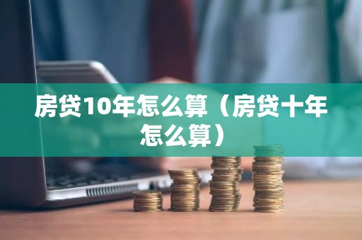 房贷10年怎么算（房贷十年怎么算）