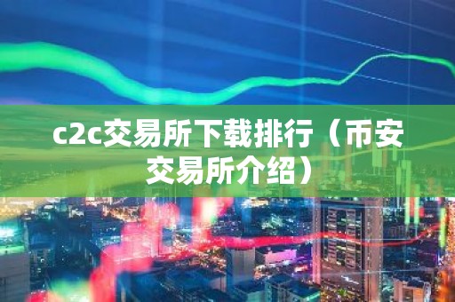 c2c交易所下载排行（币安交易所介绍）