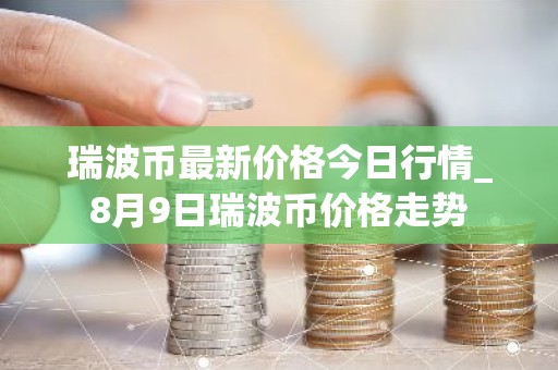 瑞波币最新价格今日行情_8月9日瑞波币价格走势