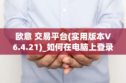 欧意 交易平台(实用版本V6.4.21)_如何在电脑上登录欧意