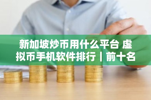 新加坡炒币用什么平台 虚拟币手机软件排行｜前十名数字货币软件排名盘点