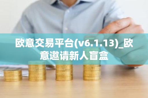 欧意交易平台(v6.1.13)_欧意邀请新人盲盒