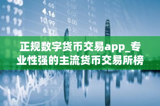 正规数字货币交易app_专业性强的主流货币交易所榜单一览