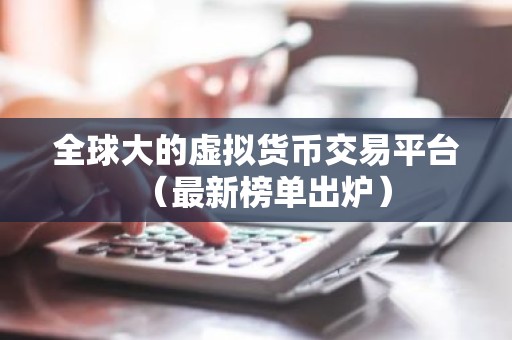 全球大的虚拟货币交易平台（最新榜单出炉）