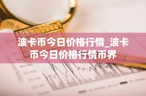 波卡币今日价格行情_波卡币今日价格行情币界