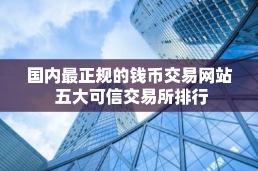 国内最正规的钱币交易网站 五大可信交易所排行