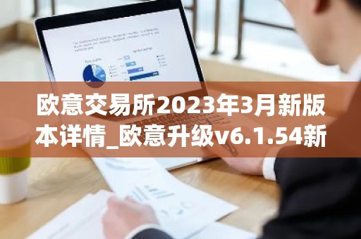 欧意交易所2023年3月新版本详情_欧意升级v6.1.54新版本下载安装