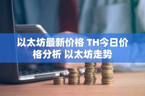 以太坊最新价格 TH今日价格分析 以太坊走势