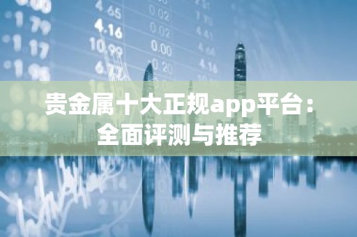 贵金属十大正规app平台：全面评测与推荐