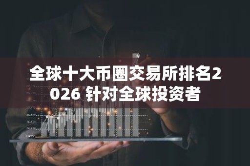 全球十大币圈交易所排名2026 针对全球投资者