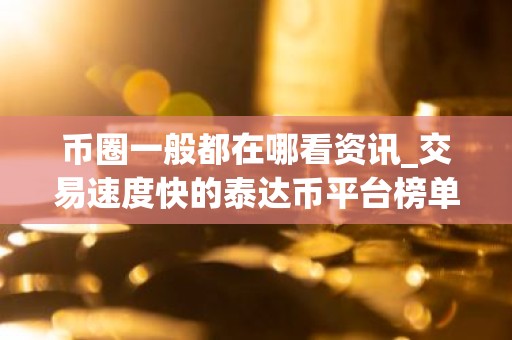 币圈一般都在哪看资讯_交易速度快的泰达币平台榜单一览