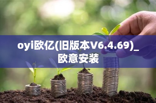 oyi欧亿(旧版本V6.4.69)_欧意安装
