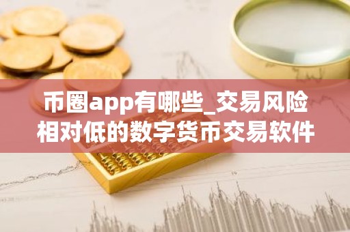 币圈app有哪些_交易风险相对低的数字货币交易软件榜单一览