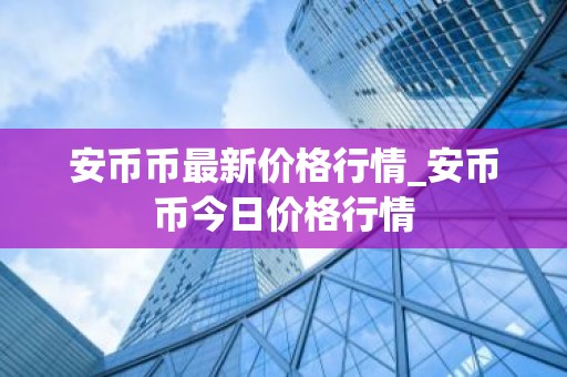 安币币最新价格行情_安币币今日价格行情