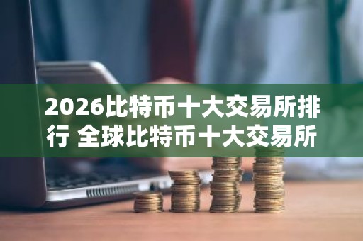 2026比特币十大交易所排行 全球比特币十大交易所