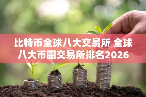 比特币全球八大交易所 全球八大币圈交易所排名2026