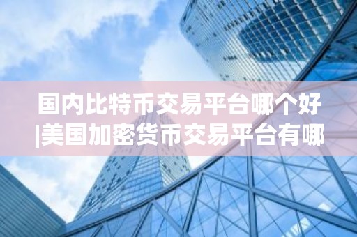 国内比特币交易平台哪个好|美国加密货币交易平台有哪些？