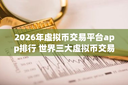 2026年虚拟币交易平台app排行 世界三大虚拟币交易所