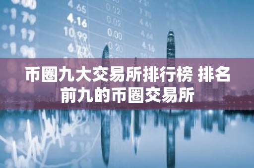 币圈九大交易所排行榜 排名前九的币圈交易所