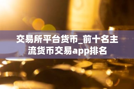 交易所平台货币_前十名主流货币交易app排名