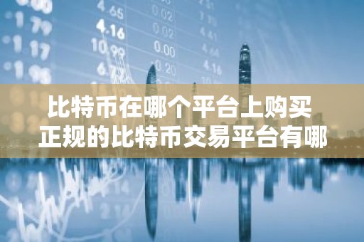 比特币在哪个平台上购买 正规的比特币交易平台有哪些