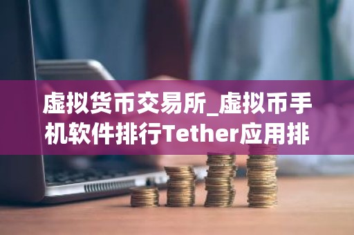虚拟货币交易所_虚拟币手机软件排行Tether应用排行榜