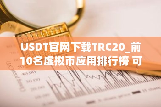 USDT官网下载TRC20_前10名虚拟币应用排行榜 可用的