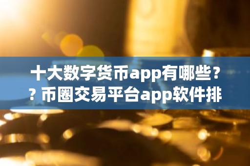 十大数字货币app有哪些？? 币圈交易平台app软件排名