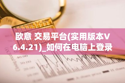 欧意 交易平台(实用版本V6.4.21)_如何在电脑上登录欧意
