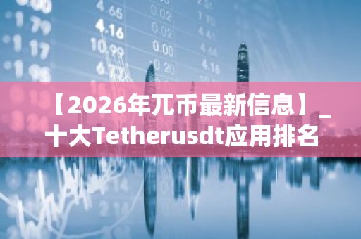 【2026年兀币最新信息】_十大Tetherusdt应用排名盘点