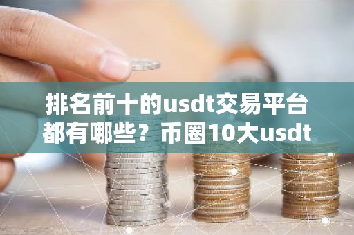 排名前十的usdt交易平台都有哪些？币圈10大usdt交易平台排行榜
